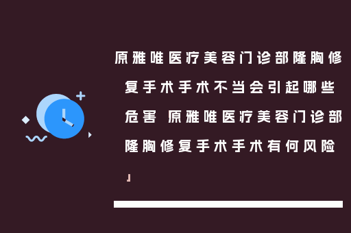 原雅唯医疗美容门诊部隆胸修复手术手术不当会引起哪些危害「原雅唯医疗美容门诊部隆胸修复手术手术有何风险」
