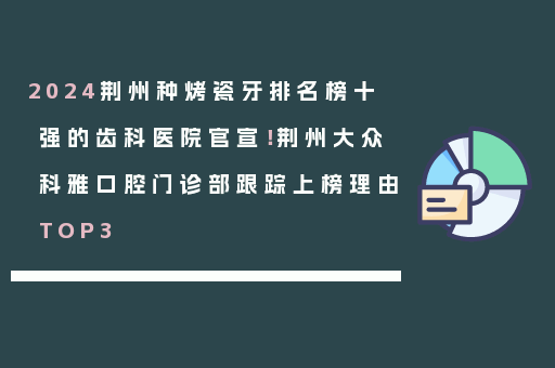 2024荆州种烤瓷牙排名榜十强的齿科医院官宣！荆州大众科雅口腔门诊部跟踪上榜理由TOP3
