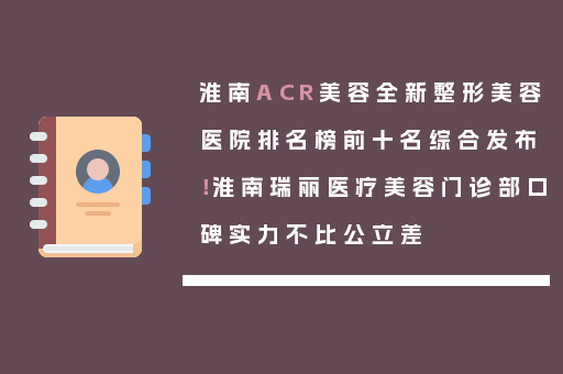 淮南ACR美容全新整形美容医院排名榜前十名综合发布！淮南瑞丽医疗美容门诊部口碑实力不比公立差