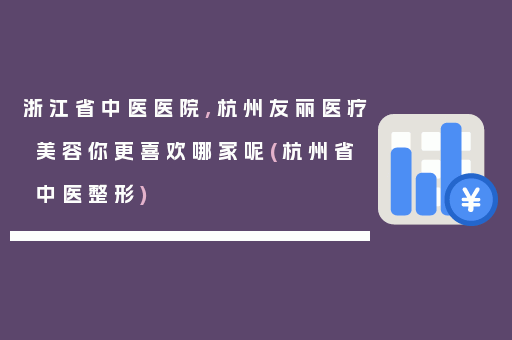 浙江省中医医院,杭州友丽医疗美容你更喜欢哪家呢(杭州省中医整形)