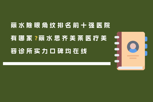 丽水除眼角纹排名前十强医院有哪家？丽水思齐美莱医疗美容诊所实力口碑均在线