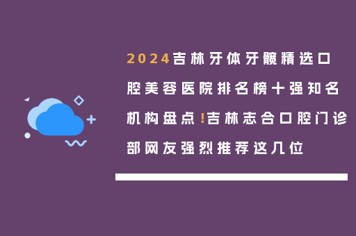 2024吉林牙体牙髋精选口腔美容医院排名榜十强知名机构盘点！吉林志合口腔门诊部网友强烈推荐这几位