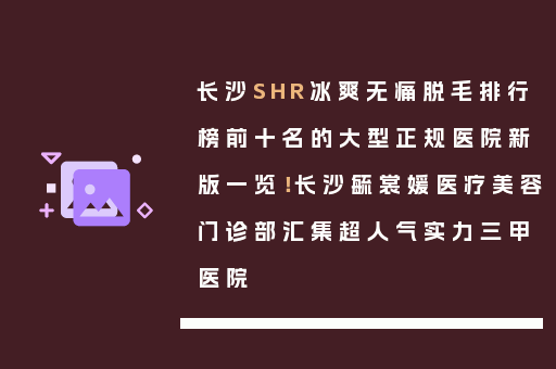 长沙SHR冰爽无痛脱毛排行榜前十名的大型正规医院新版一览！长沙毓裳媛医疗美容门诊部汇集超人气实力三甲医院