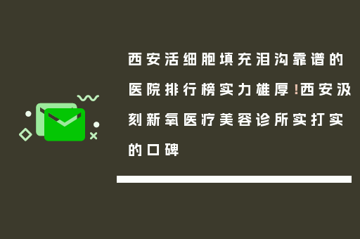 西安活细胞填充泪沟靠谱的医院排行榜实力雄厚！西安汲刻新氧医疗美容诊所实打实的口碑