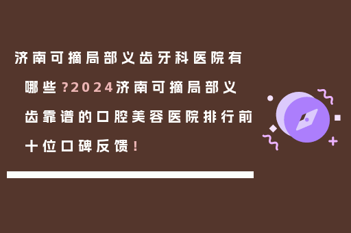 济南可摘局部义齿牙科医院有哪些？2024济南可摘局部义齿靠谱的口腔美容医院排行前十位口碑反馈！