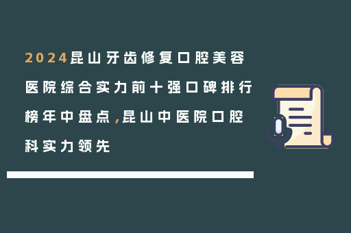 2024昆山牙齿修复口腔美容医院综合实力前十强口碑排行榜年中盘点，昆山中医院口腔科实力领先