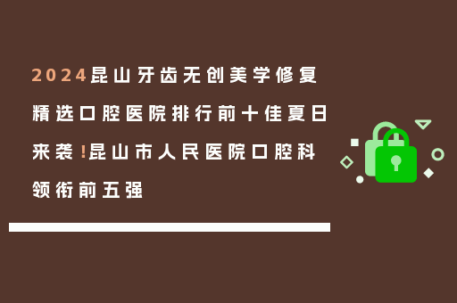 2024昆山牙齿无创美学修复精选口腔医院排行前十佳夏日来袭！昆山市人民医院口腔科领衔前五强