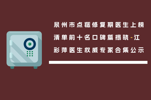 泉州市点痣修复期医生上榜清单前十名口碑篇揭晓-江彩萍医生权威专家合集公示