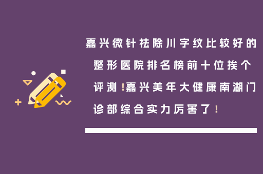 嘉兴微针祛除川字纹比较好的整形医院排名榜前十位挨个评测！嘉兴美年大健康南湖门诊部综合实力厉害了！