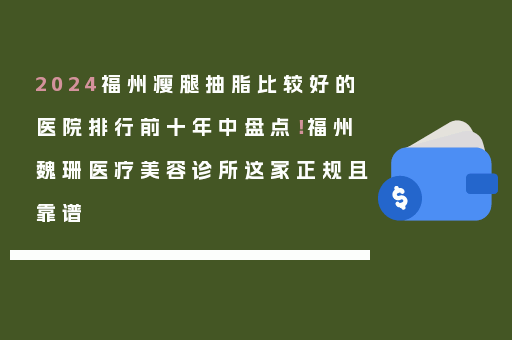 2024福州瘦腿抽脂比较好的医院排行前十年中盘点！福州魏珊医疗美容诊所这家正规且靠谱