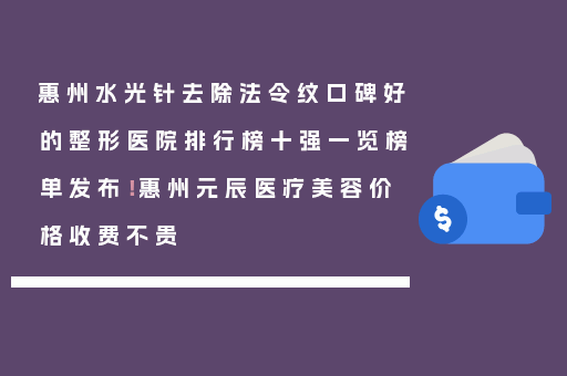 惠州水光针去除法令纹口碑好的整形医院排行榜十强一览榜单发布！惠州元辰医疗美容价格收费不贵