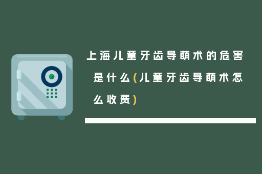 上海儿童牙齿导萌术的危害是什么(儿童牙齿导萌术怎么收费)