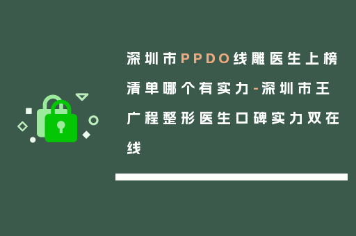 深圳市PPDO线雕医生上榜清单哪个有实力-深圳市王广程整形医生口碑实力双在线