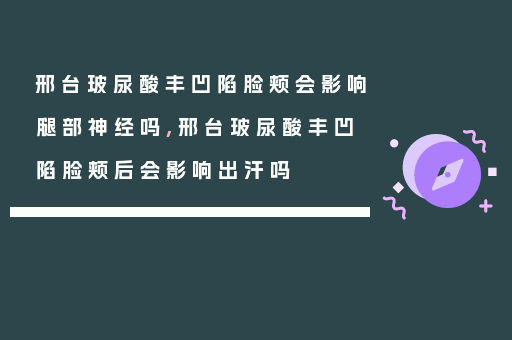 邢台玻尿酸丰凹陷脸颊会影响腿部神经吗,邢台玻尿酸丰凹陷脸颊后会影响出汗吗