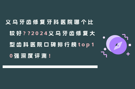 义乌牙齿修复牙科医院哪个比较好?？2024义乌牙齿修复大型齿科医院口碑排行榜top10强深度评测！