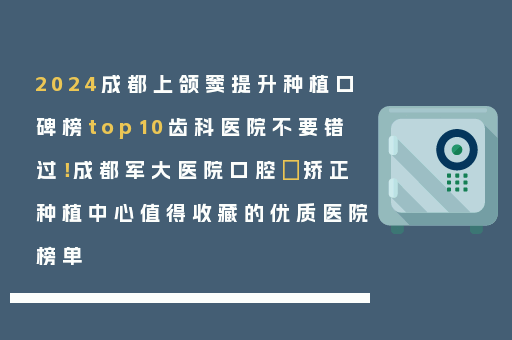 2024成都上颌窦提升种植口碑榜top10齿科医院不要错过！成都军大医院口腔•矫正种植中心值得收藏的优质医院榜单