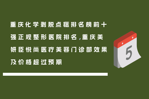 重庆化学剥脱点痣排名榜前十强正规整形医院排名，重庆美妍臣悦尚医疗美容门诊部效果及价格超过预期
