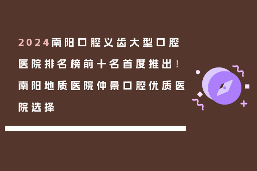 2024南阳口腔义齿大型口腔医院排名榜前十名首度推出！南阳地质医院仲景口腔优质医院选择