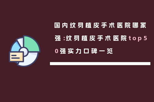 国内纹身植皮手术医院哪家强：纹身植皮手术医院top50强实力口碑一览