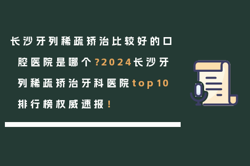 长沙牙列稀疏矫治比较好的口腔医院是哪个？2024长沙牙列稀疏矫治牙科医院top10排行榜权威速报！