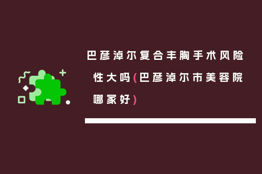 巴彦淖尔复合丰胸手术风险性大吗(巴彦淖尔市美容院哪家好)