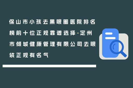 保山市小孩去黑眼圈医院排名榜前十位正规靠谱选择-定州市倾城健康管理有限公司去眼袋正规有名气