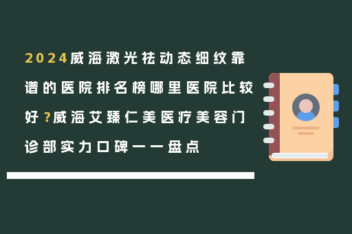 2024威海激光祛动态细纹靠谱的医院排名榜哪里医院比较好？威海艾臻仁美医疗美容门诊部实力口碑一一盘点