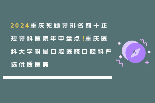 2024重庆死髓牙排名前十正规牙科医院年中盘点！重庆医科大学附属口腔医院口腔科严选优质医美