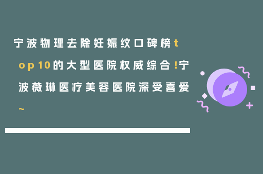 宁波物理去除妊娠纹口碑榜top10的大型医院权威综合！宁波薇琳医疗美容医院深受喜爱~