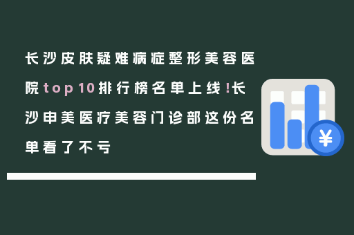 长沙皮肤疑难病症整形美容医院top10排行榜名单上线！长沙申美医疗美容门诊部这份名单看了不亏