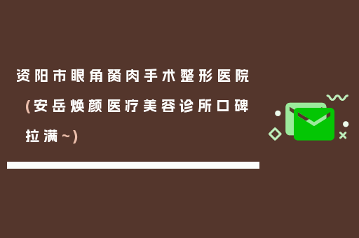 资阳市眼角胬肉手术整形医院(安岳焕颜医疗美容诊所口碑拉满~)