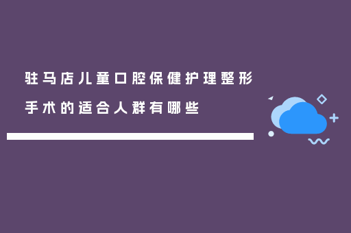 驻马店儿童口腔保健护理整形手术的适合人群有哪些