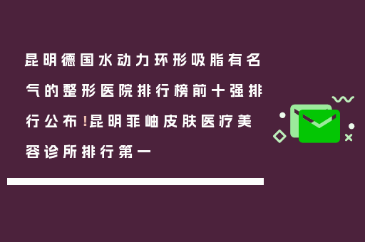 昆明德国水动力环形吸脂有名气的整形医院排行榜前十强排行公布！昆明菲岫皮肤医疗美容诊所排行第一