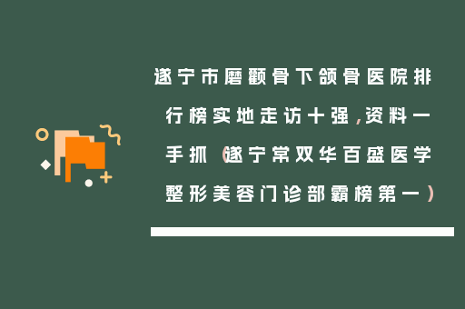 遂宁市磨颧骨下颌骨医院排行榜实地走访十强，资料一手抓（遂宁常双华百盛医学整形美容门诊部霸榜第一）