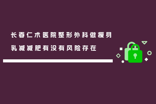 长春仁术医院整形外科做瘦身乳减减肥有没有风险存在