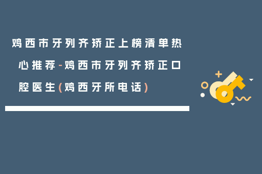 鸡西市牙列齐矫正上榜清单热心推荐-鸡西市牙列齐矫正口腔医生(鸡西牙所电话)