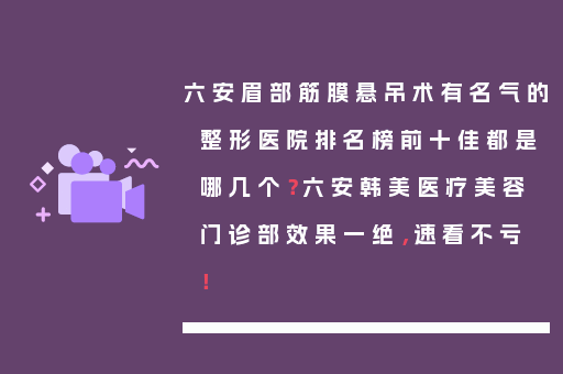 六安眉部筋膜悬吊术有名气的整形医院排名榜前十佳都是哪几个？六安韩美医疗美容门诊部效果一绝，速看不亏！