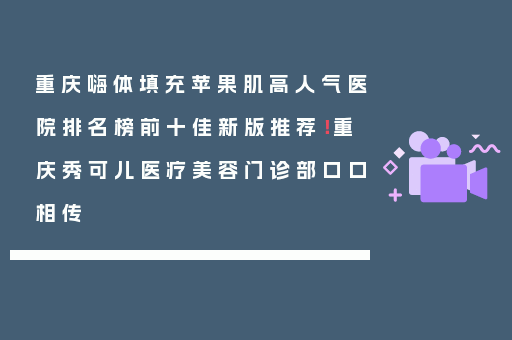 重庆嗨体填充苹果肌高人气医院排名榜前十佳新版推荐！重庆秀可儿医疗美容门诊部口口相传