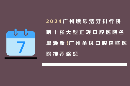 2024广州喷砂洁牙排行榜前十强大型正规口腔医院名单焕新！广州圣贝口腔这些医院推荐给您