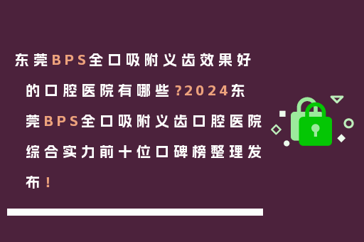 东莞BPS全口吸附义齿效果好的口腔医院有哪些？2024东莞BPS全口吸附义齿口腔医院综合实力前十位口碑榜整理发布！