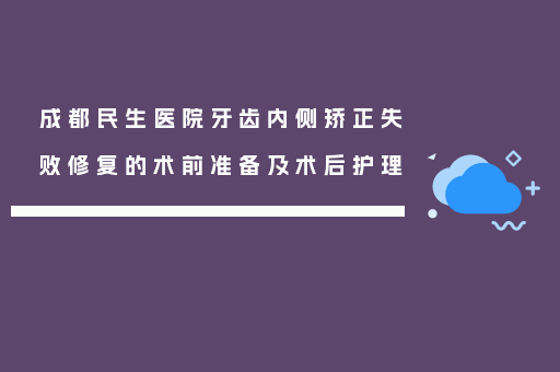 成都民生医院牙齿内侧矫正失败修复的术前准备及术后护理