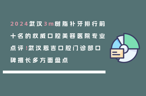 2024武汉3m树脂补牙排行前十名的权威口腔美容医院专业点评！武汉恩吉口腔门诊部口碑擅长多方面盘点