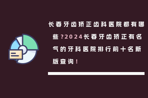 长春牙齿矫正齿科医院都有哪些？2024长春牙齿矫正有名气的牙科医院排行前十名新版查询！