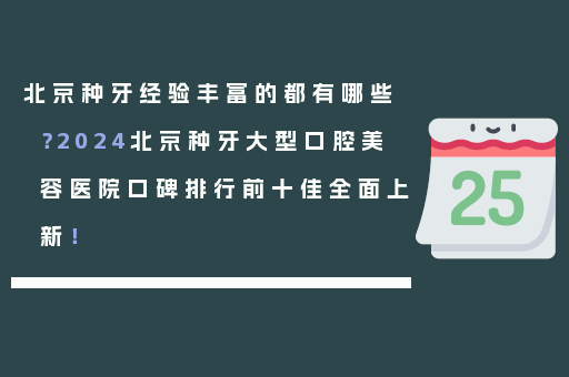 北京种牙经验丰富的都有哪些？2024北京种牙大型口腔美容医院口碑排行前十佳全面上新！