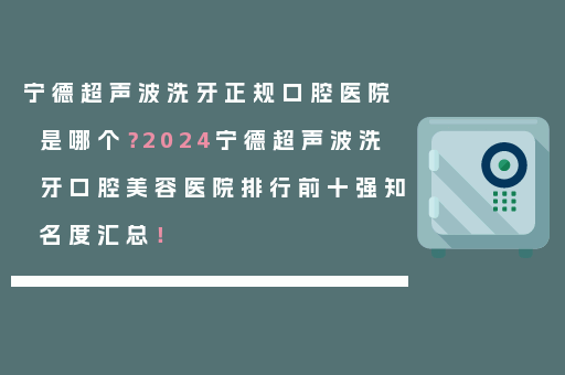 宁德超声波洗牙正规口腔医院是哪个？2024宁德超声波洗牙口腔美容医院排行前十强知名度汇总！