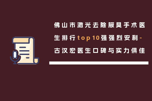 佛山市激光去除腋臭手术医生排行top10强强烈安利-古汉宏医生口碑与实力俱佳