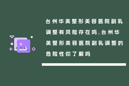 台州华美整形美容医院副乳调整有风险存在吗,台州华美整形美容医院副乳调整的危险性你了解吗