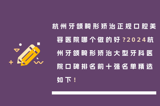 杭州牙颌畸形矫治正规口腔美容医院哪个做的好？2024杭州牙颌畸形矫治大型牙科医院口碑排名前十强名单精选如下！