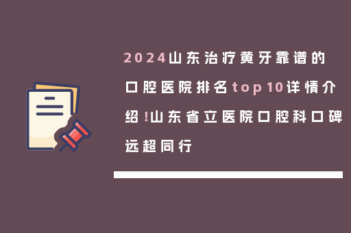 2024山东治疗黄牙靠谱的口腔医院排名top10详情介绍！山东省立医院口腔科口碑远超同行