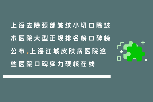 上海去除颈部皱纹小切口除皱术医院大型正规排名榜口碑榜公布，上海江城皮肤病医院这些医院口碑实力硬核在线